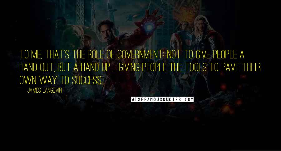 James Langevin Quotes: To me, that's the role of government: not to give people a hand out, but a hand up ... giving people the tools to pave their own way to success.