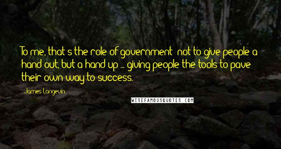 James Langevin Quotes: To me, that's the role of government: not to give people a hand out, but a hand up ... giving people the tools to pave their own way to success.