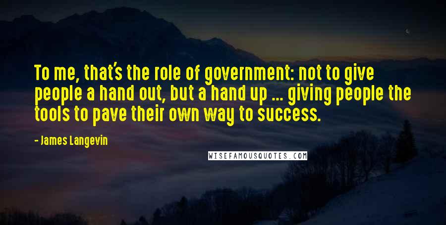 James Langevin Quotes: To me, that's the role of government: not to give people a hand out, but a hand up ... giving people the tools to pave their own way to success.