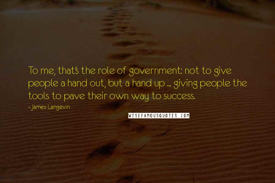 James Langevin Quotes: To me, that's the role of government: not to give people a hand out, but a hand up ... giving people the tools to pave their own way to success.