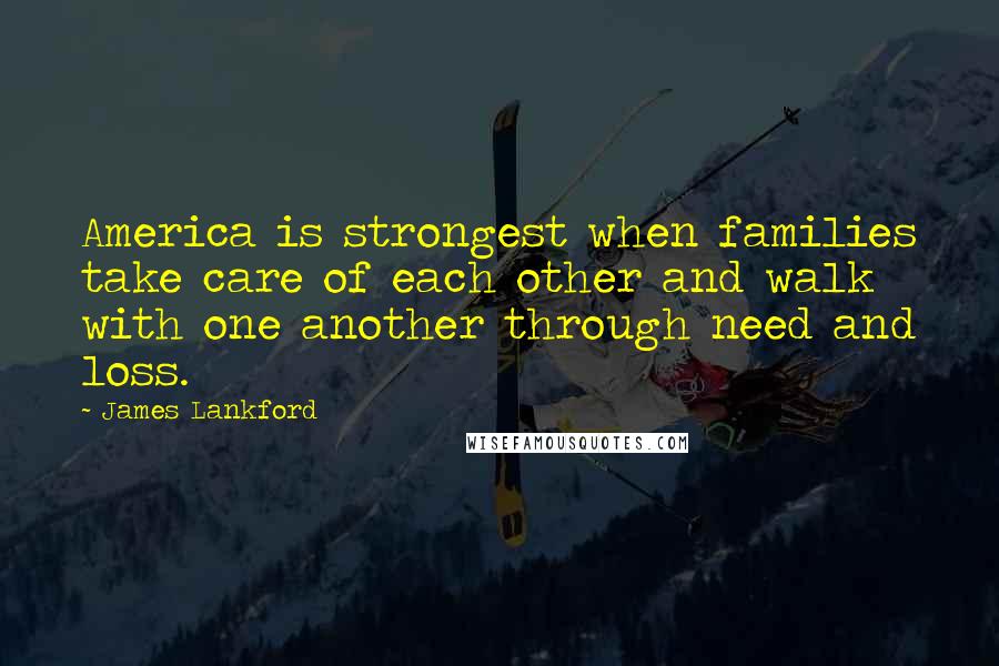 James Lankford Quotes: America is strongest when families take care of each other and walk with one another through need and loss.