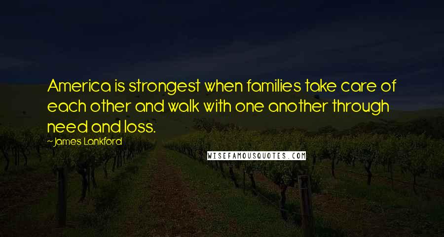 James Lankford Quotes: America is strongest when families take care of each other and walk with one another through need and loss.