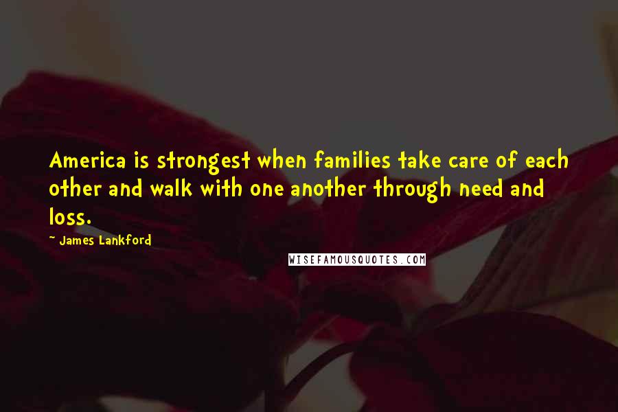 James Lankford Quotes: America is strongest when families take care of each other and walk with one another through need and loss.