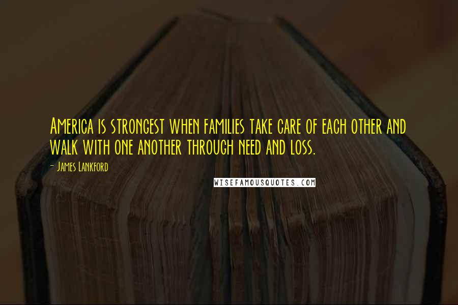 James Lankford Quotes: America is strongest when families take care of each other and walk with one another through need and loss.