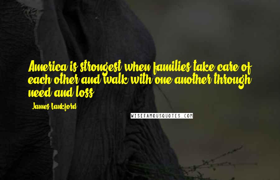 James Lankford Quotes: America is strongest when families take care of each other and walk with one another through need and loss.