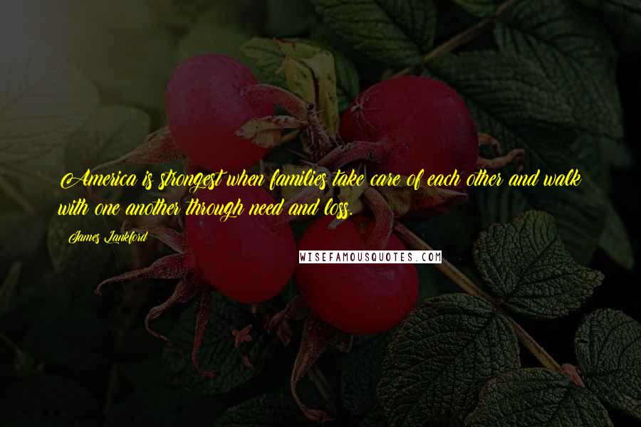 James Lankford Quotes: America is strongest when families take care of each other and walk with one another through need and loss.