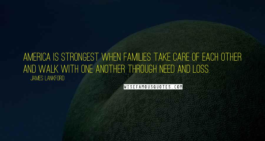 James Lankford Quotes: America is strongest when families take care of each other and walk with one another through need and loss.