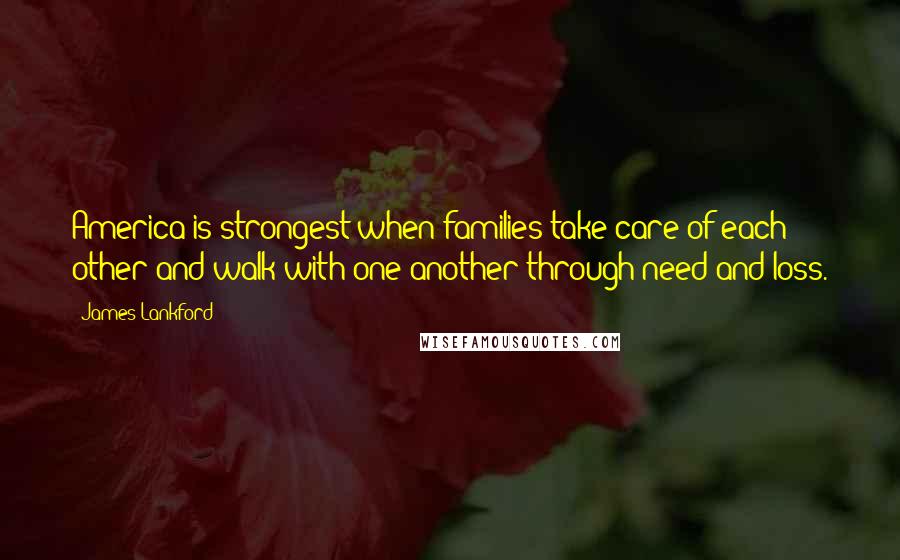 James Lankford Quotes: America is strongest when families take care of each other and walk with one another through need and loss.