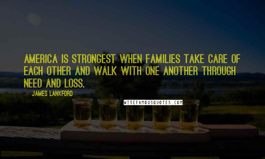 James Lankford Quotes: America is strongest when families take care of each other and walk with one another through need and loss.