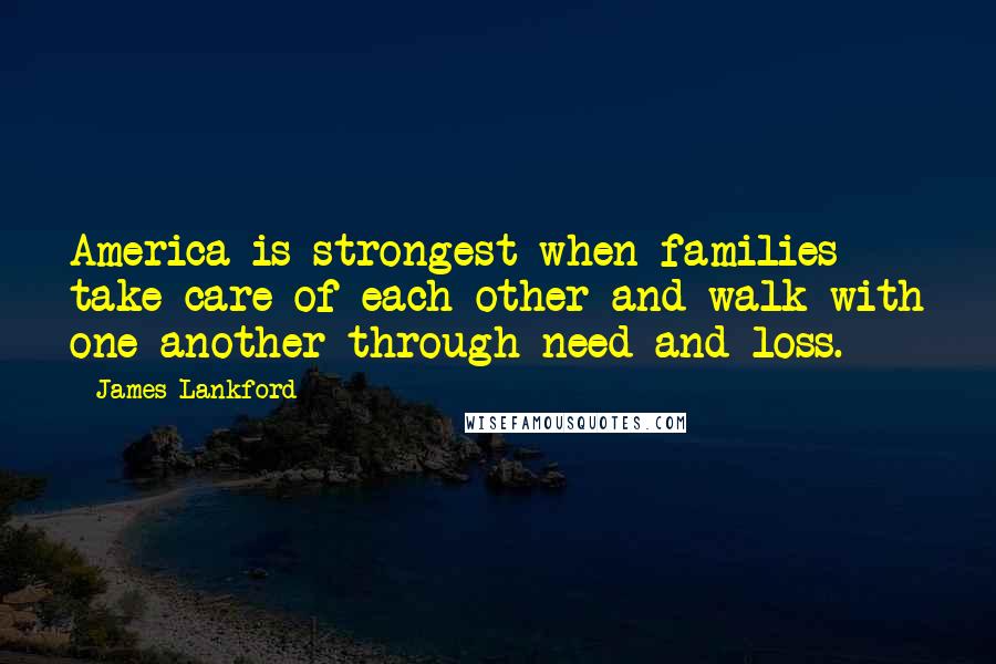 James Lankford Quotes: America is strongest when families take care of each other and walk with one another through need and loss.