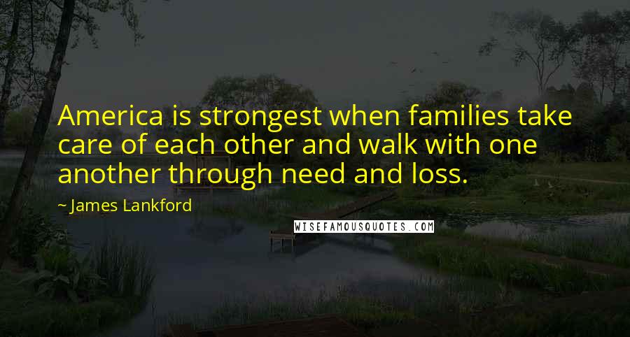 James Lankford Quotes: America is strongest when families take care of each other and walk with one another through need and loss.