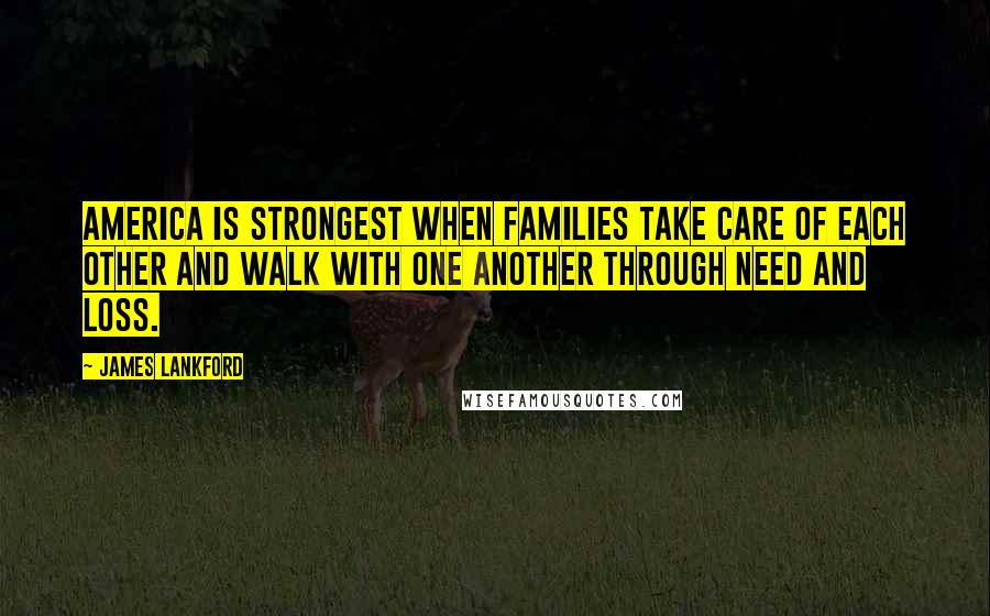 James Lankford Quotes: America is strongest when families take care of each other and walk with one another through need and loss.