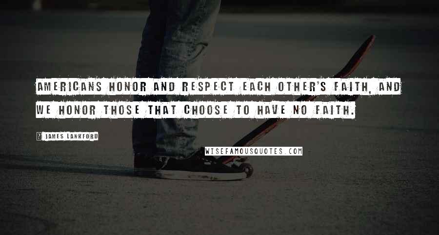 James Lankford Quotes: Americans honor and respect each other's faith, and we honor those that choose to have no faith.