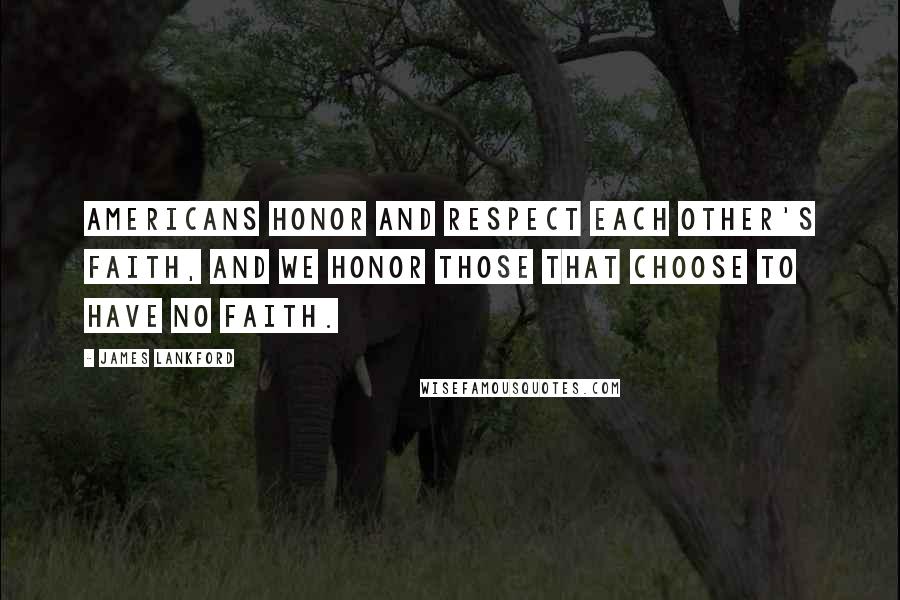 James Lankford Quotes: Americans honor and respect each other's faith, and we honor those that choose to have no faith.