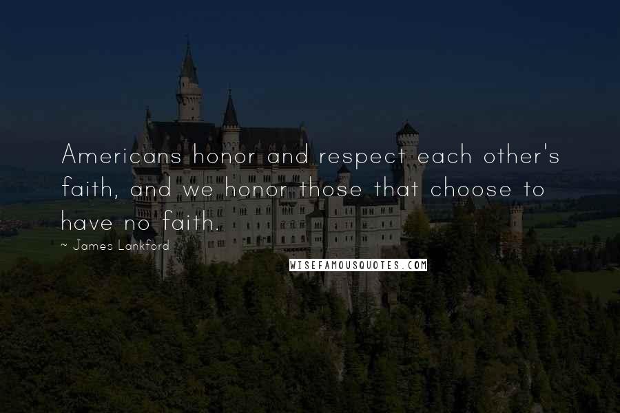 James Lankford Quotes: Americans honor and respect each other's faith, and we honor those that choose to have no faith.