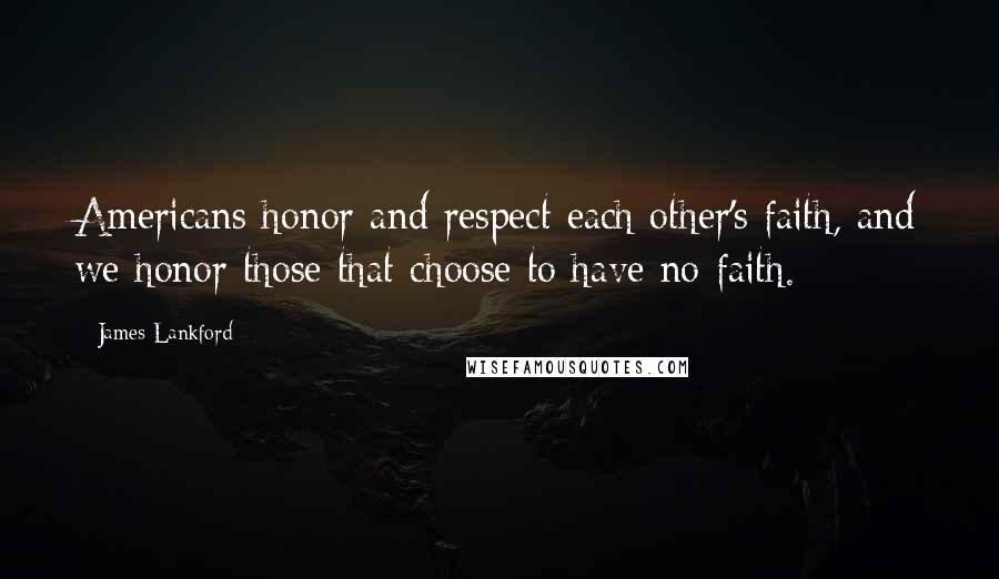James Lankford Quotes: Americans honor and respect each other's faith, and we honor those that choose to have no faith.