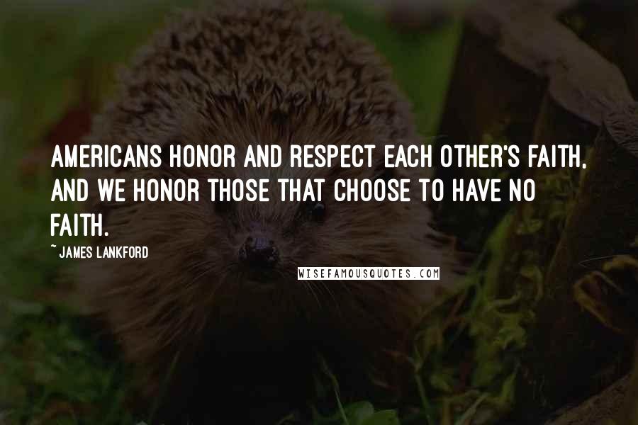 James Lankford Quotes: Americans honor and respect each other's faith, and we honor those that choose to have no faith.
