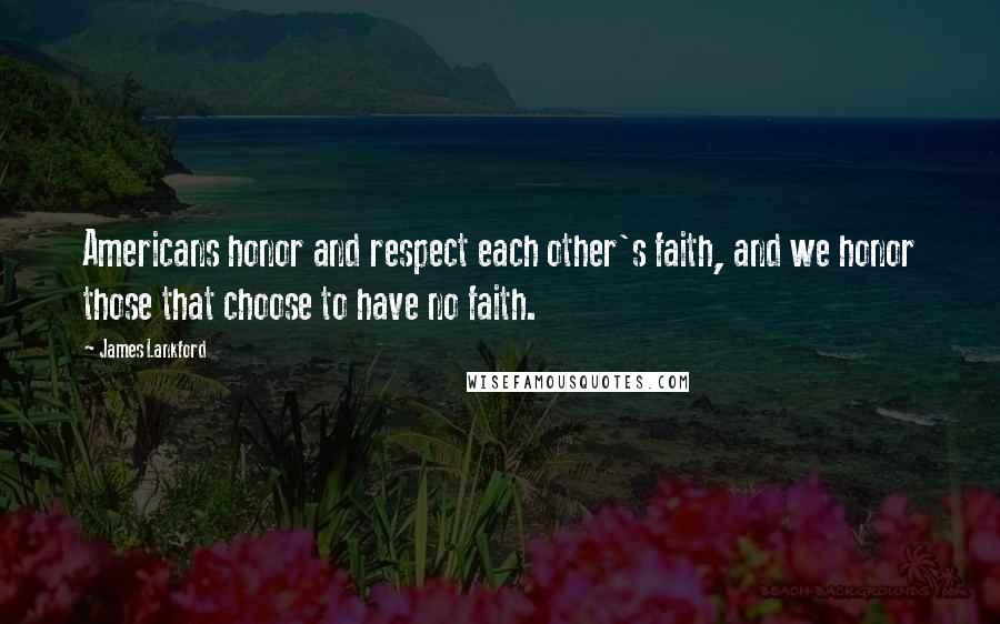 James Lankford Quotes: Americans honor and respect each other's faith, and we honor those that choose to have no faith.