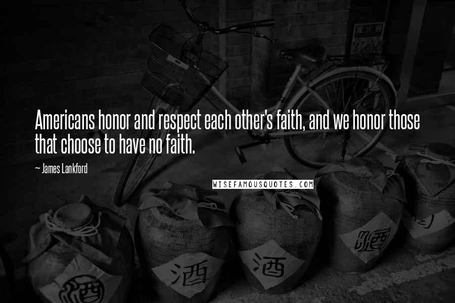 James Lankford Quotes: Americans honor and respect each other's faith, and we honor those that choose to have no faith.