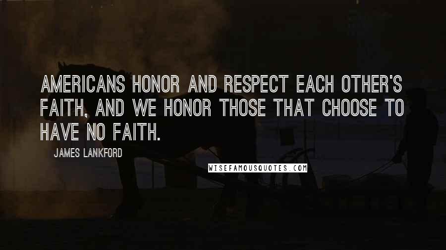 James Lankford Quotes: Americans honor and respect each other's faith, and we honor those that choose to have no faith.