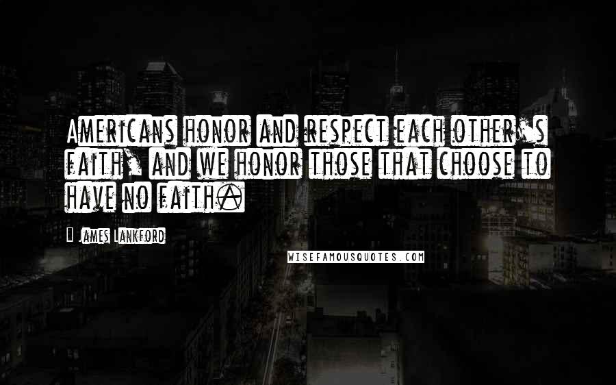 James Lankford Quotes: Americans honor and respect each other's faith, and we honor those that choose to have no faith.