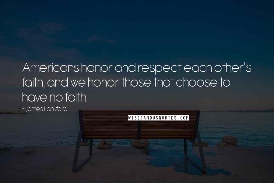 James Lankford Quotes: Americans honor and respect each other's faith, and we honor those that choose to have no faith.