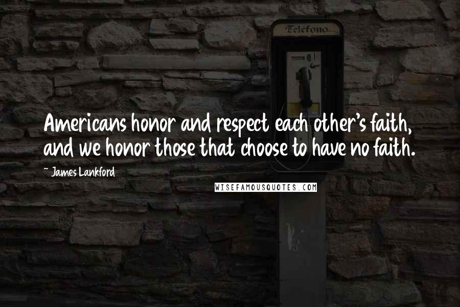 James Lankford Quotes: Americans honor and respect each other's faith, and we honor those that choose to have no faith.
