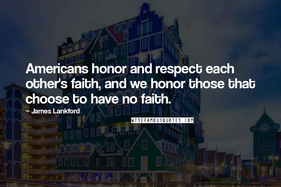 James Lankford Quotes: Americans honor and respect each other's faith, and we honor those that choose to have no faith.
