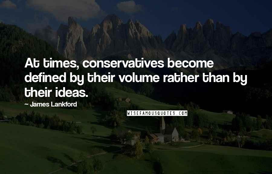 James Lankford Quotes: At times, conservatives become defined by their volume rather than by their ideas.