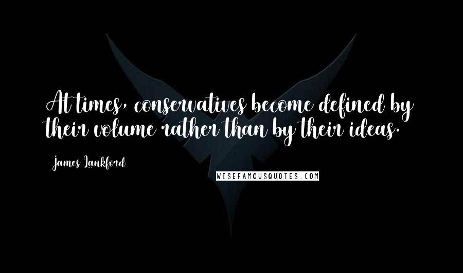 James Lankford Quotes: At times, conservatives become defined by their volume rather than by their ideas.