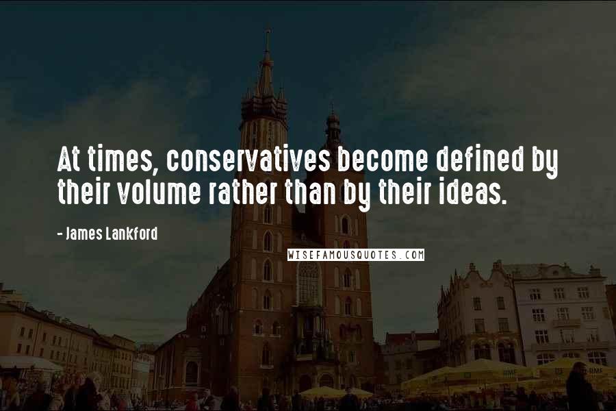 James Lankford Quotes: At times, conservatives become defined by their volume rather than by their ideas.