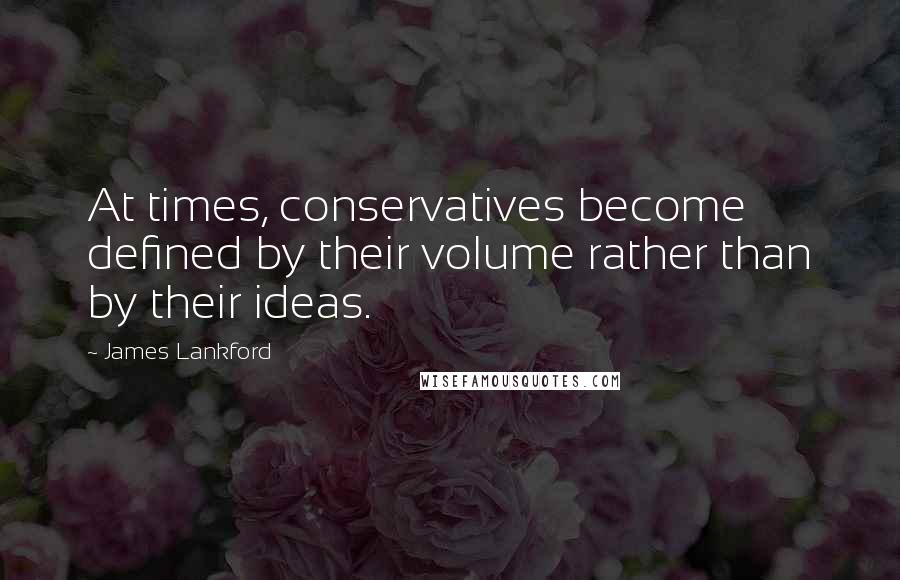 James Lankford Quotes: At times, conservatives become defined by their volume rather than by their ideas.