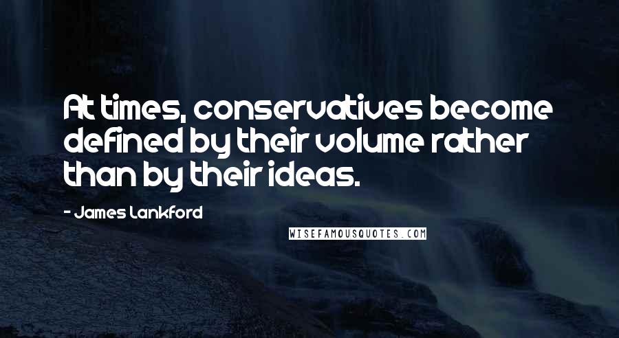 James Lankford Quotes: At times, conservatives become defined by their volume rather than by their ideas.