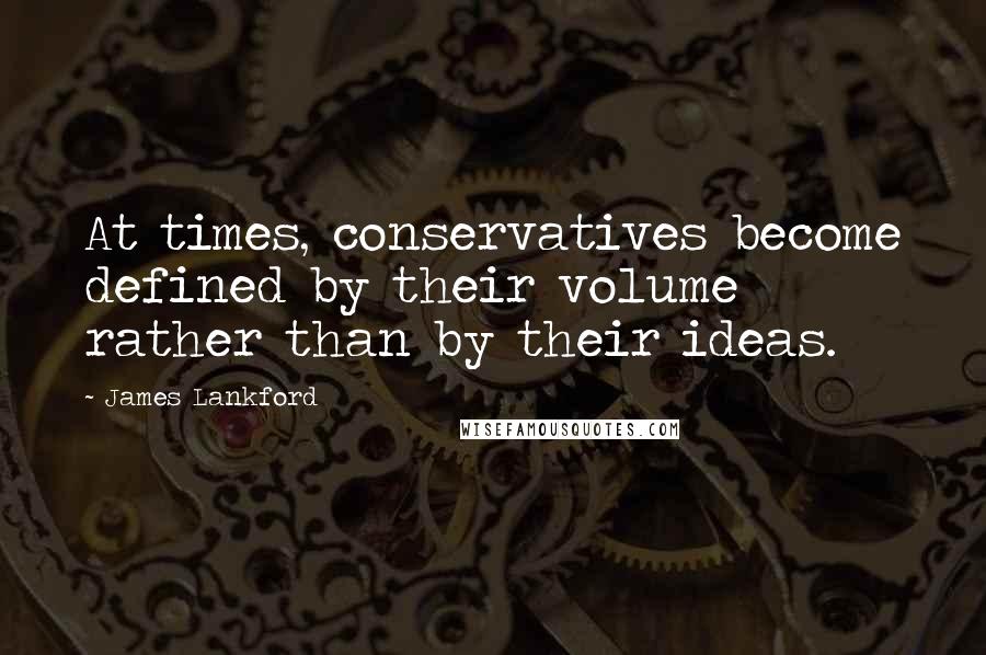 James Lankford Quotes: At times, conservatives become defined by their volume rather than by their ideas.