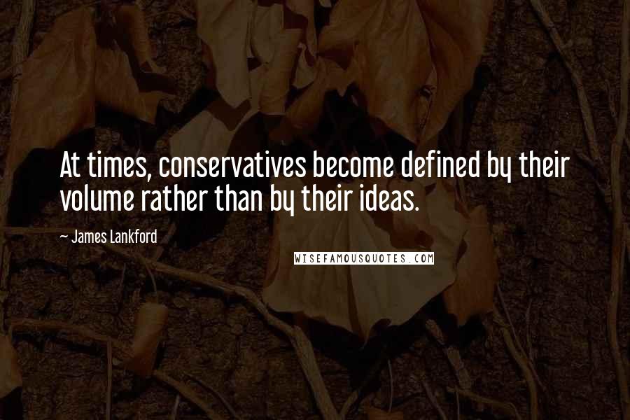 James Lankford Quotes: At times, conservatives become defined by their volume rather than by their ideas.