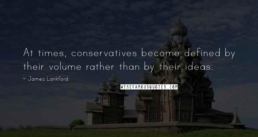 James Lankford Quotes: At times, conservatives become defined by their volume rather than by their ideas.