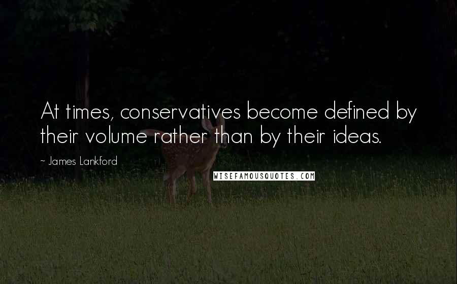 James Lankford Quotes: At times, conservatives become defined by their volume rather than by their ideas.
