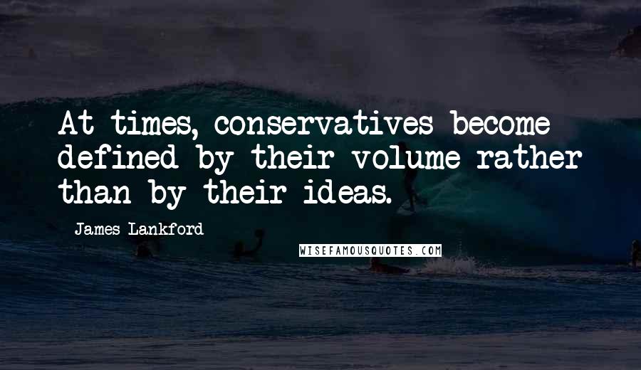James Lankford Quotes: At times, conservatives become defined by their volume rather than by their ideas.