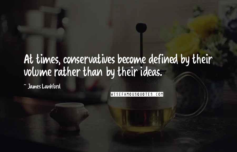 James Lankford Quotes: At times, conservatives become defined by their volume rather than by their ideas.