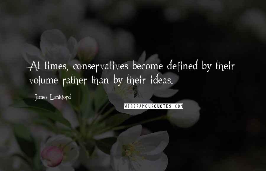James Lankford Quotes: At times, conservatives become defined by their volume rather than by their ideas.