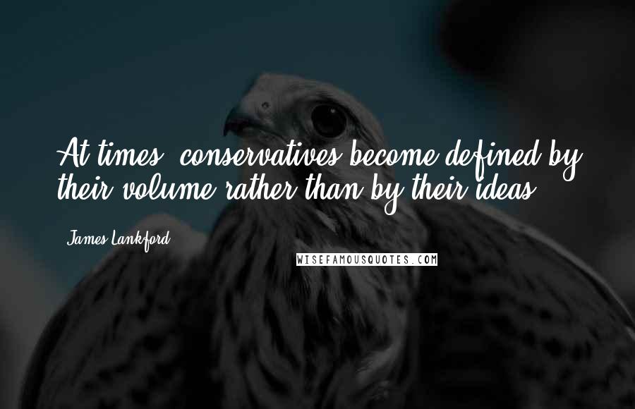 James Lankford Quotes: At times, conservatives become defined by their volume rather than by their ideas.