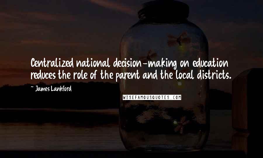 James Lankford Quotes: Centralized national decision-making on education reduces the role of the parent and the local districts.