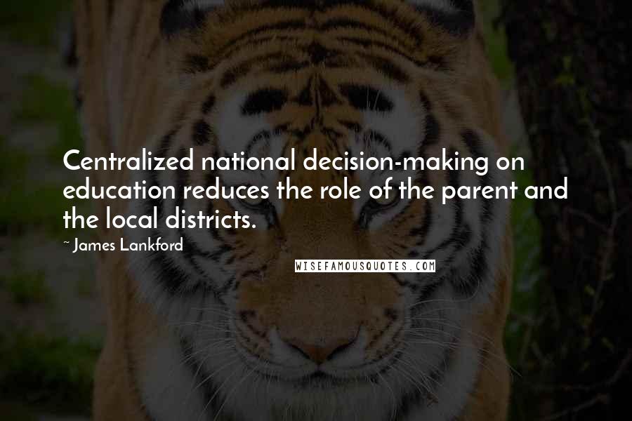 James Lankford Quotes: Centralized national decision-making on education reduces the role of the parent and the local districts.