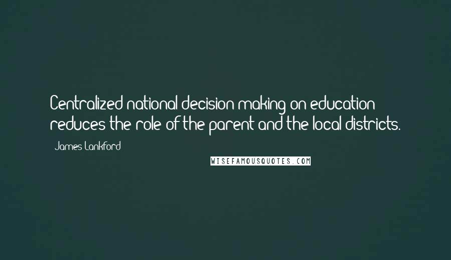 James Lankford Quotes: Centralized national decision-making on education reduces the role of the parent and the local districts.