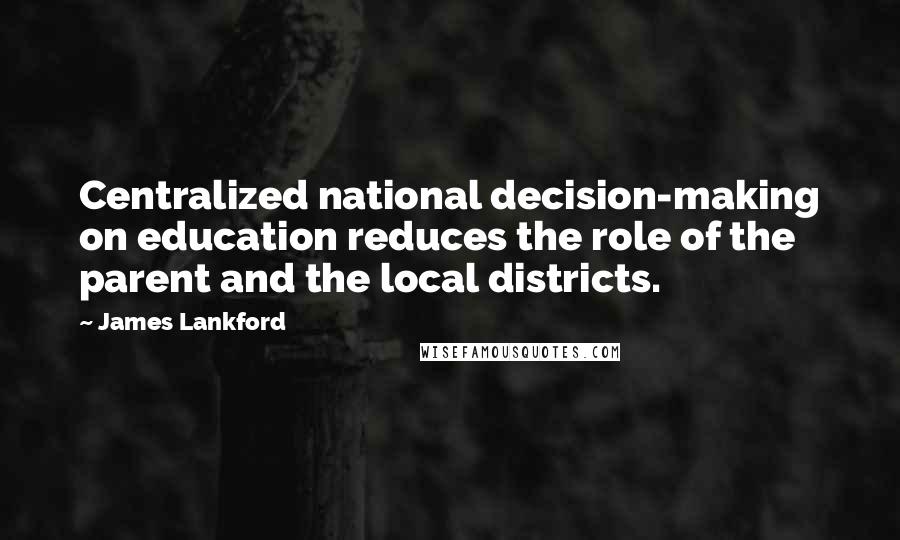 James Lankford Quotes: Centralized national decision-making on education reduces the role of the parent and the local districts.