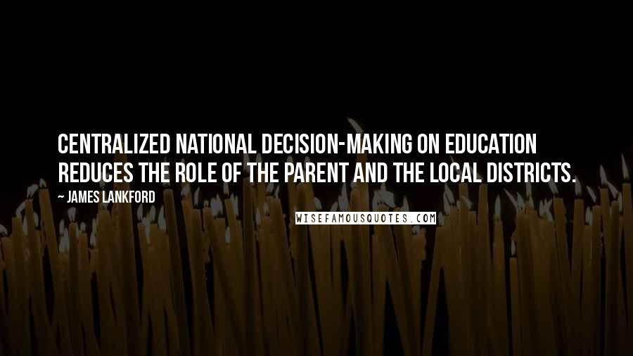 James Lankford Quotes: Centralized national decision-making on education reduces the role of the parent and the local districts.