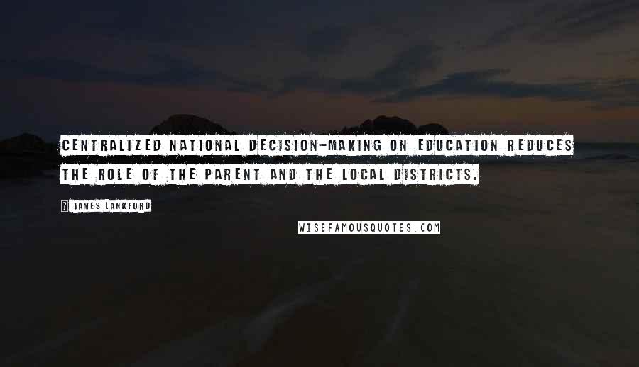 James Lankford Quotes: Centralized national decision-making on education reduces the role of the parent and the local districts.