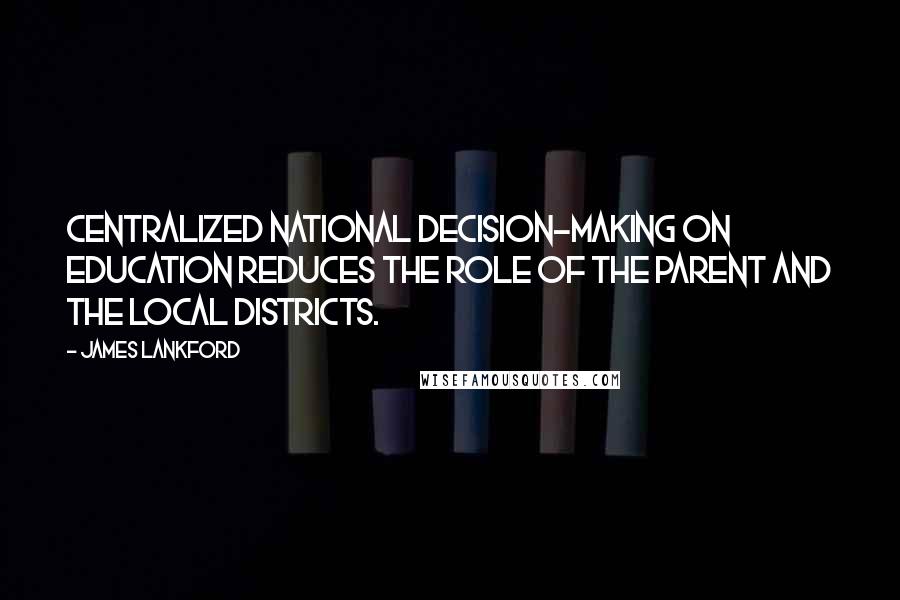 James Lankford Quotes: Centralized national decision-making on education reduces the role of the parent and the local districts.