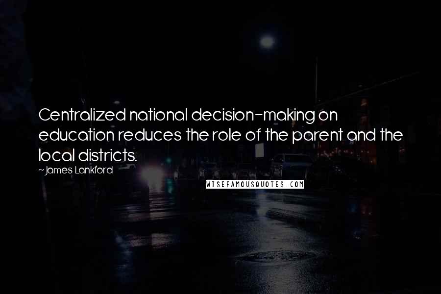 James Lankford Quotes: Centralized national decision-making on education reduces the role of the parent and the local districts.