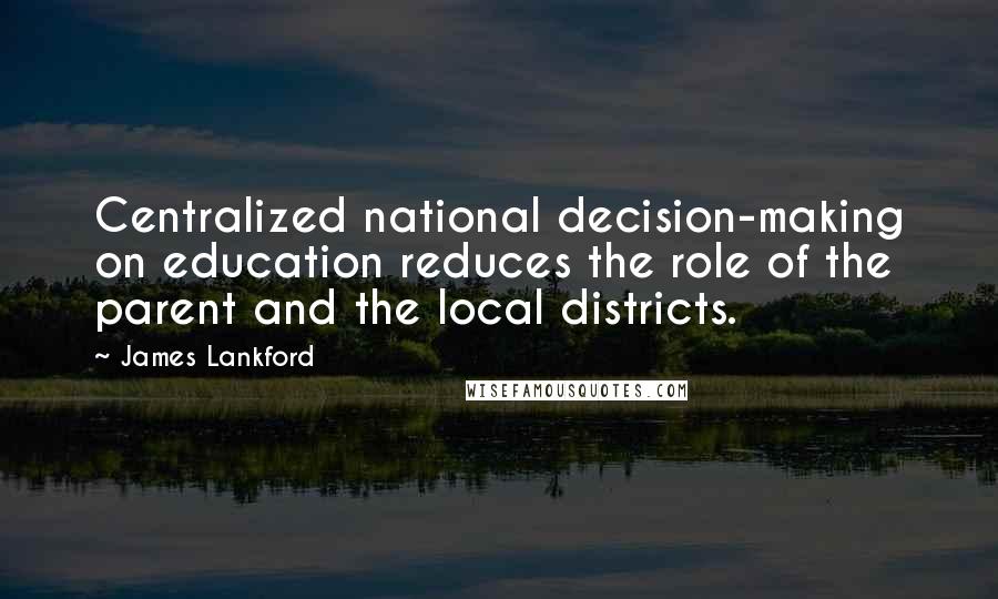 James Lankford Quotes: Centralized national decision-making on education reduces the role of the parent and the local districts.